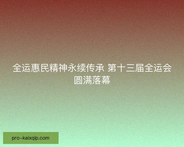 全运惠民精神永续传承 第十三届全运会圆满落幕