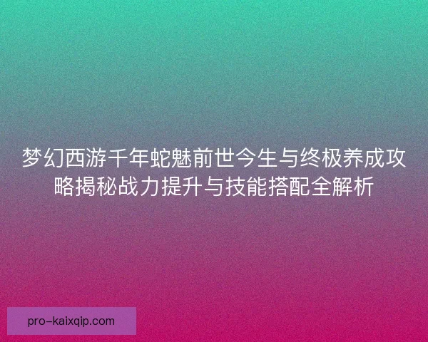 梦幻西游千年蛇魅前世今生与终极养成攻略揭秘战力提升与技能搭配全解析